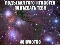 подъебал того, кто хотел подъебать тебя искусство