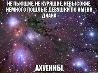 не пьющие, не курящие, невысокие, немного пошлые девушки по имени диана ахуенны