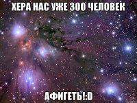 хера нас уже 300 человек афигеть!:d