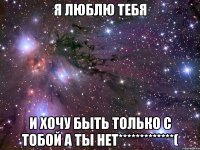 я люблю тебя и хочу быть только с тобой а ты нет*************(