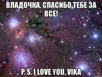 владочка, спасибо тебе за все! p. s. i love you, vika