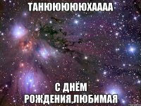 танюююююхаааа с днём рождения,любимая