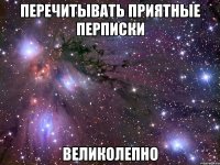 перечитывать приятные перписки великолепно