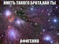 иметь такого брата как ты афигенно