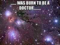 ....... was burn to be a doctor......... 