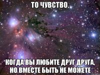 то чувство, когда вы любите друг друга, но вместе быть не можете