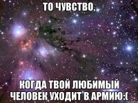 то чувство, когда твой любимый человек уходит в армию:(