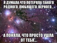 я думала что потеряла такого родного, любящего, верного... а поняла, что просто ушла от тебя...