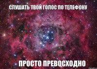 слушать твой голос по телефону просто превосходно