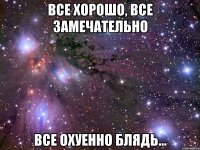 все хорошо, все замечательно все охуенно блядь...