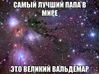 самый лучший папа в мире это великий вальдемар