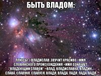 быть владом: плюсы: +владислав ,звучит красиво +имя словянского происхождения +имя означает "владеющий славой" +влад, владиславка, владик, слава, славуня, славуся, владя, влада, ладя, лада, вадя