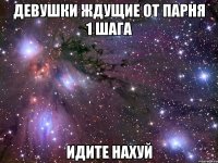 девушки ждущие от парня 1 шага идите нахуй