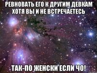 ревновать его к другим девкам хотя вы и не встречаетесь так-по женски если чо!