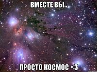 вместе вы.. просто космос <3