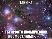 танюха ты просто космический космос! люблю =)***