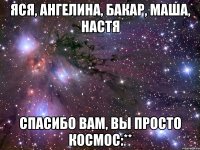 яся, ангелина, бакар, маша, настя спасибо вам, вы просто космос:**