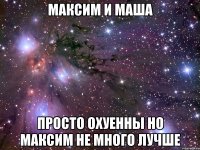 максим и маша просто охуенны но максим не много лучше