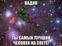 вадик ты самый лучший человек на свете!