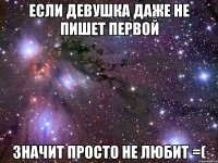 если девушка даже не пишет первой значит просто не любит =(