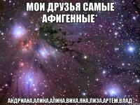 мои друзья самые афигенные* андриана,алина,алина,вика,яна,лиза,артём,влад