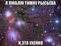 я люблю тимку рысьева и эта ухенно