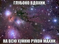 глубоко вдохни, на всю хуйню рукой махни.