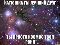 катюшка ты лучший друг ты просто космос твоя роня