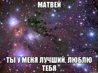 матвей ты у меня лучший, люблю тебя