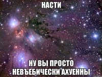 насти ну вы просто невъебически ахуенны