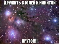 дружить с юлей и никитой круто!!!