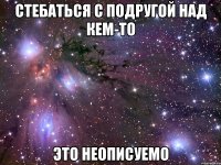 стебаться с подругой над кем-то это неописуемо