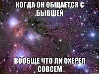 когда он общается с бывшей вообще что ли охерел совсем