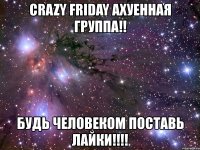 crazy friday ахуенная группа!! будь человеком поставь лайки!!!