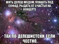 жить депеш модом, плакать под софад, рыдать от счастья на концерте так по-депешистски, если честно