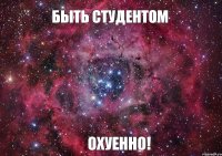 Быть студентом ОХУЕННО!