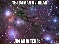 ты самая лучшая люблю тебя:****