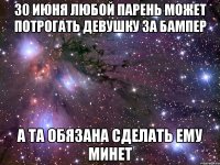 30 июня любой парень может потрогать девушку за бампер а та обязана сделать ему минет