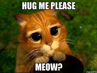 hug me please meow?