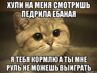 хули на меня смотришь педрила ебаная я тебя кормлю а ты мне руль не можешь выиграть