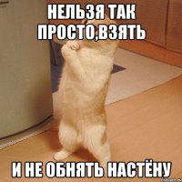 нельзя так просто,взять и не обнять настёну