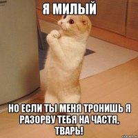 я милый но если ты меня тронишь я разорву тебя на частя, тварь!