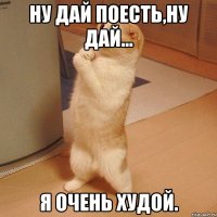 ну дай поесть,ну дай... я очень худой.