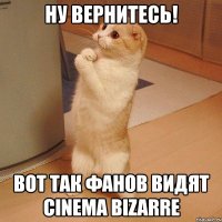 ну вернитесь! вот так фанов видят cinema bizarre