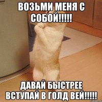 возьми меня с собой!!! давай быстрее вступай в голд вей!!!