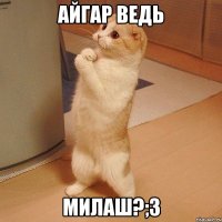 айгар ведь милаш?;3