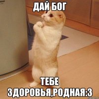 дай бог тебе здоровья,родная:3