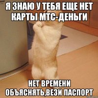 я знаю у тебя еще нет карты мтс-деньги нет времени объяснять,вези паспорт