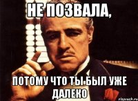 не позвала, потому что ты был уже далеко