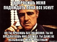 ты просишь меня подождать пока все уснут но ты просишь без уважения, ты не предлагаешь мне дружбу, ты даже не называешь меня "крестным"